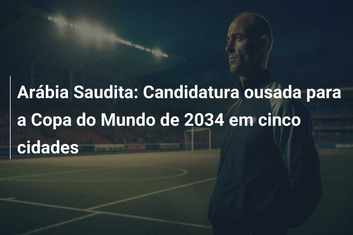 Arábia Saudita: Candidatura ousada para a Copa do Mundo de 2034 em cinco cidades
