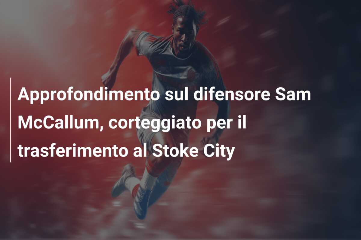 Approfondimento sul difensore Sam McCallum, corteggiato per il trasferimento al Stoke City