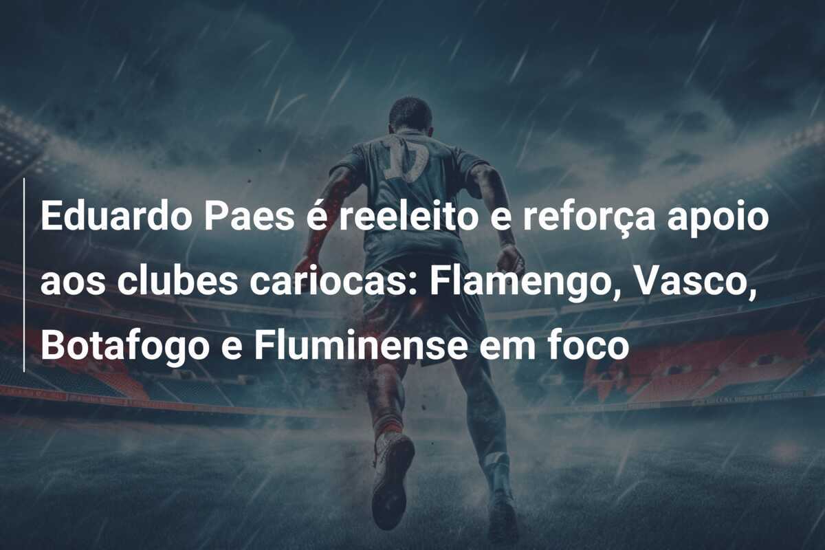 Eduardo Paes é reeleito e reforça apoio aos clubes cariocas: Flamengo, Vasco, Botafogo e Fluminense em foco