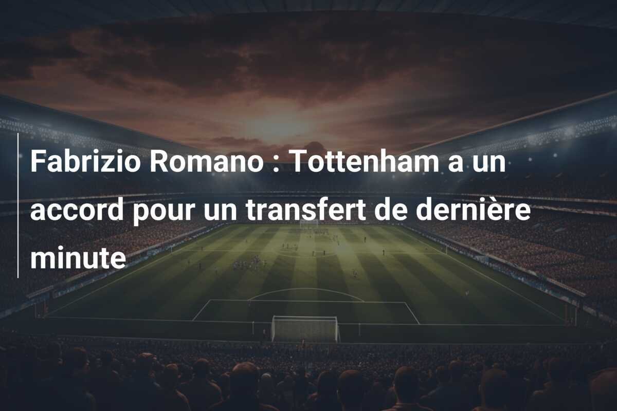 Fabrizio Romano : Tottenham a un accord pour un transfert de dernière minute