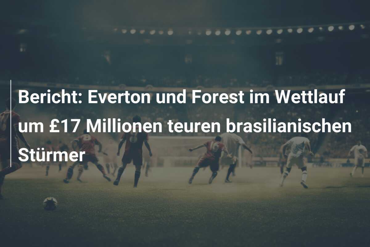 Bericht: Everton und Forest im Wettlauf um £17 Millionen teuren brasilianischen Stürmer