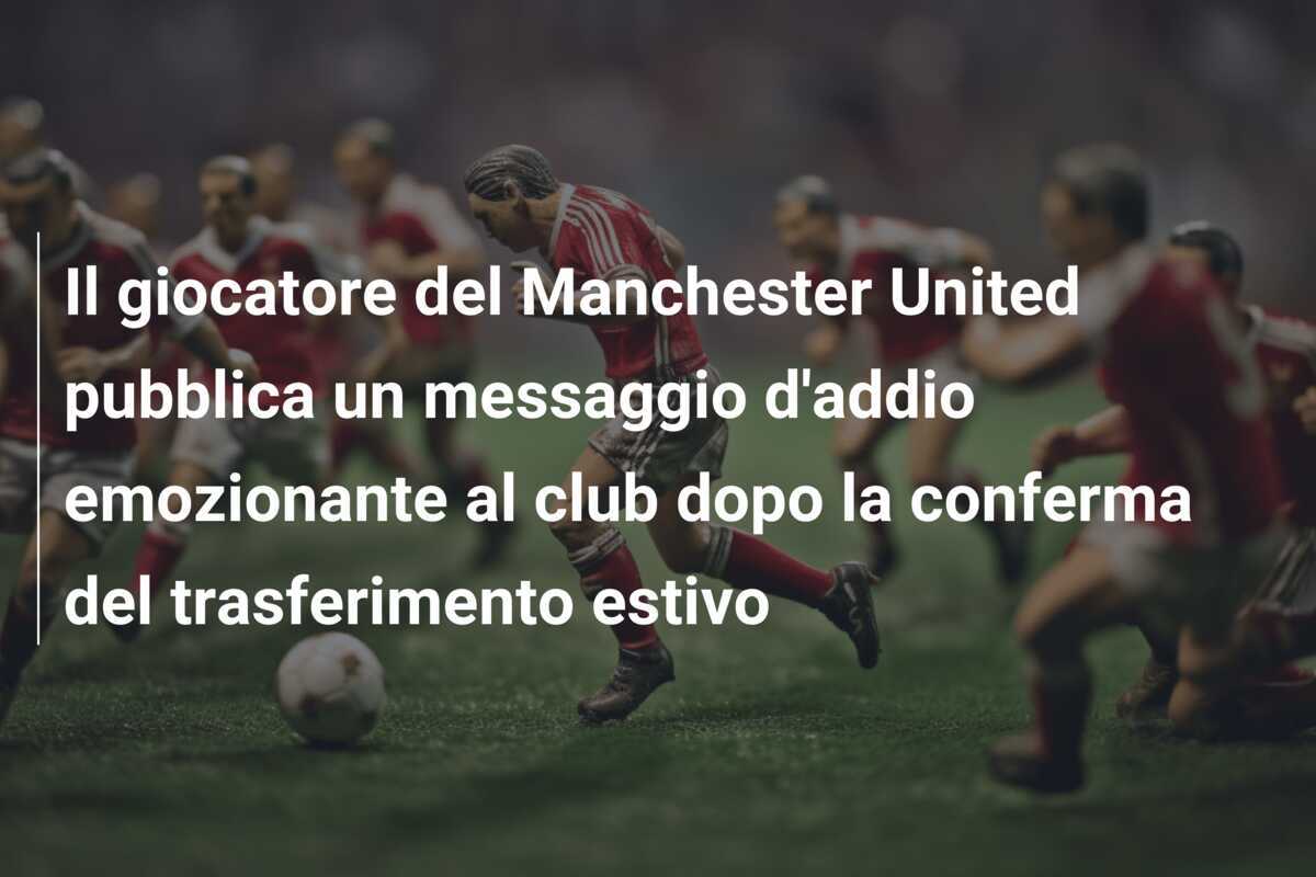 Il giocatore del Manchester United pubblica un messaggio d’addio emozionante al club dopo la conferma del trasferimento estivo