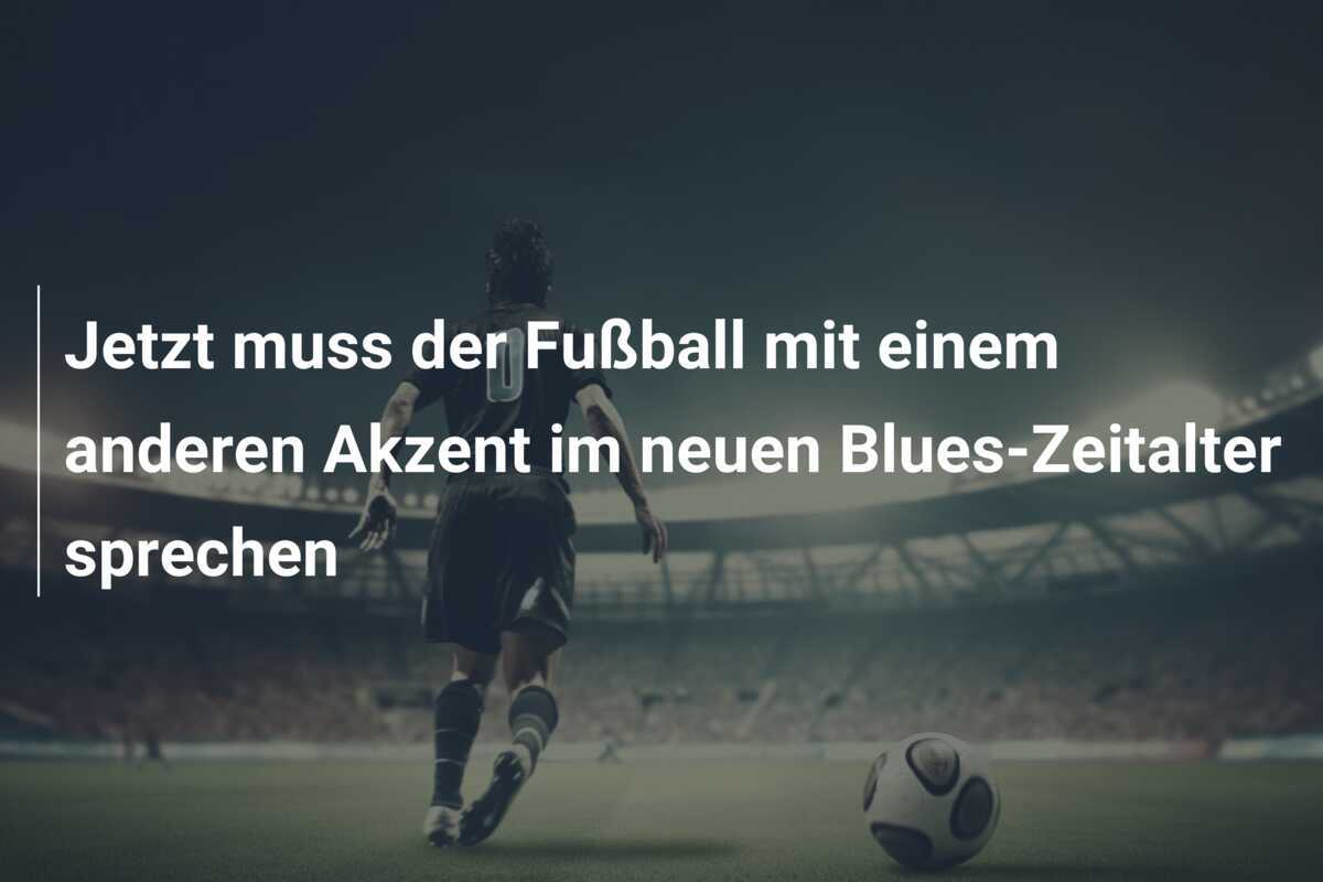 Jetzt muss der Fußball mit einem anderen Akzent im neuen Blues-Zeitalter sprechen