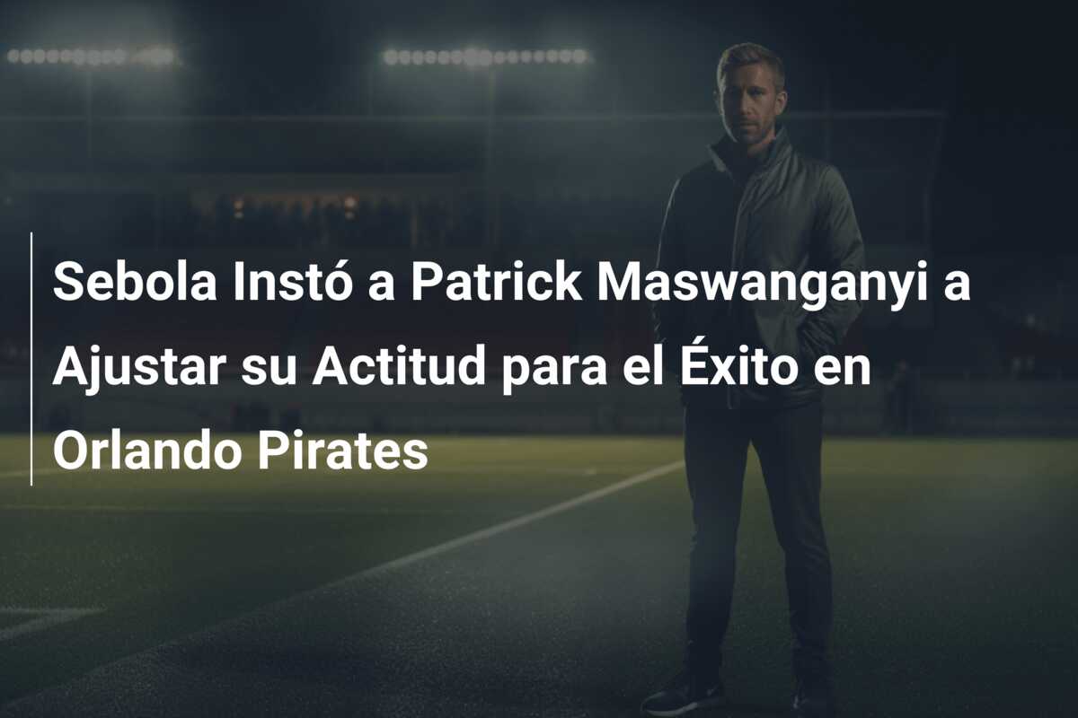 Sebola Instó a Patrick Maswanganyi a Ajustar su Actitud para el Éxito en Orlando Pirates