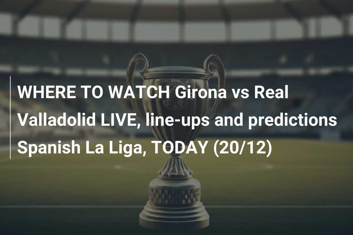 Where To Watch Girona Vs Real Valladolid Live, Line-ups And Predictions 