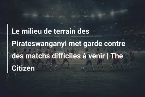 Le milieu de terrain des Pirateswanganyi met garde contre des matchs difficiles à venir | The Citizen