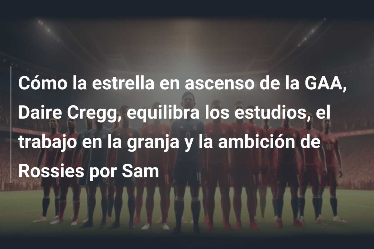 Cómo la estrella en ascenso de la GAA, Daire Cregg, equilibra los estudios, el trabajo en la granja y la ambición de Rossies por Sam