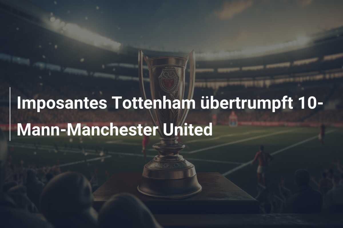 Imposantes Tottenham übertrumpft 10-Mann-Manchester United