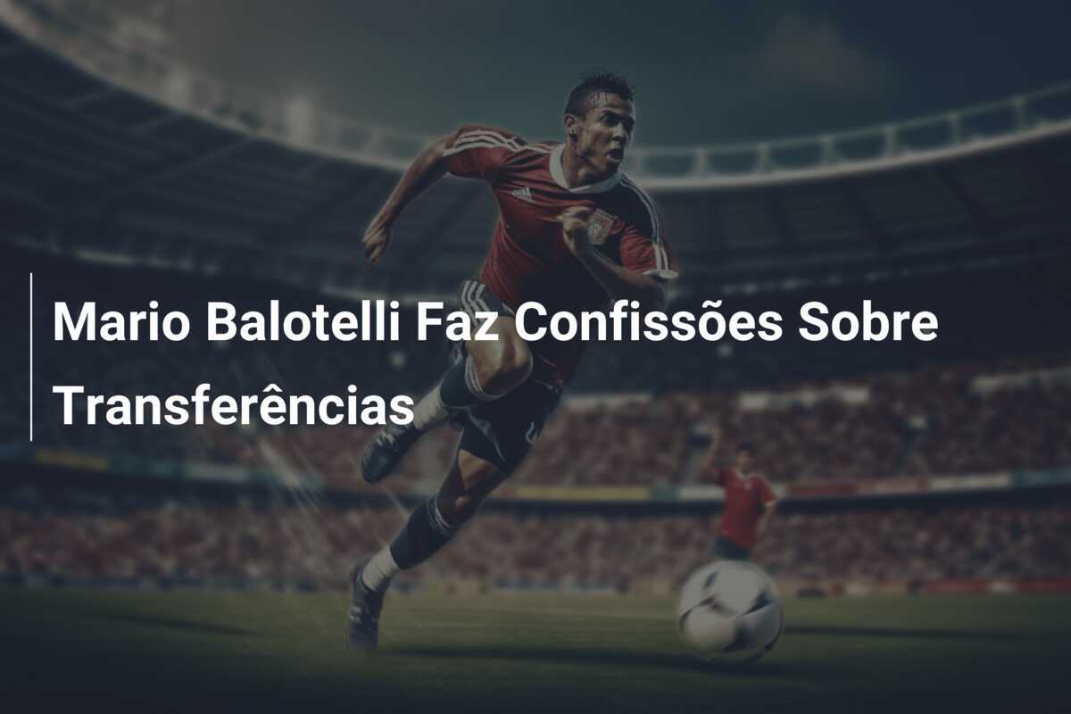 Mario Balotelli Faz Confissões Sobre Transferências