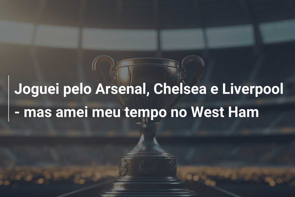 Joguei pelo Arsenal, Chelsea e Liverpool - mas amei meu tempo no West Ham