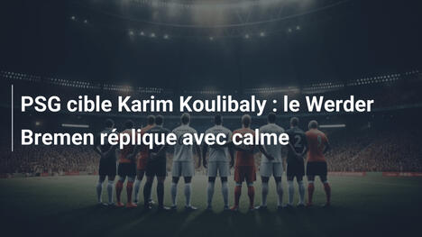 PSG cible Karim Koulibaly : le Werder Bremen réplique avec calme