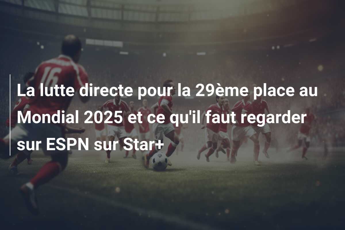 La lutte directe pour la 29ème place au Mondial 2025 et ce qu’il faut regarder sur ESPN sur Star+