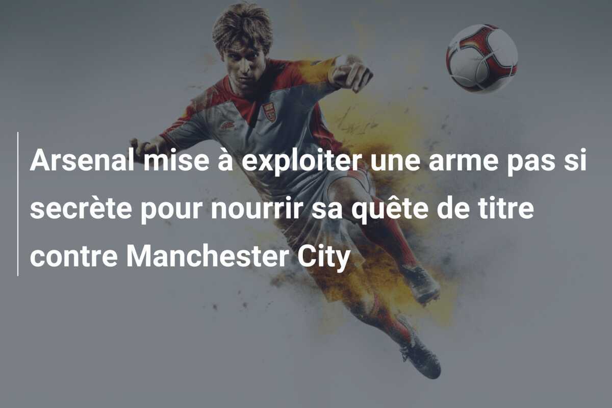 Arsenal mise à exploiter une arme pas si secrète pour nourrir sa quête de titre contre Manchester City