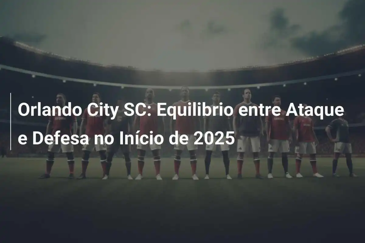 Orlando City SC: Equilibrio entre Ataque e Defesa no Início de 2025