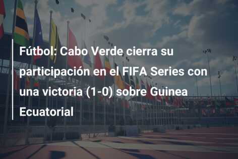 Fútbol: Cabo Verde cierra su participación en el FIFA Series con una victoria (1-0) sobre Guinea Ecuatorial