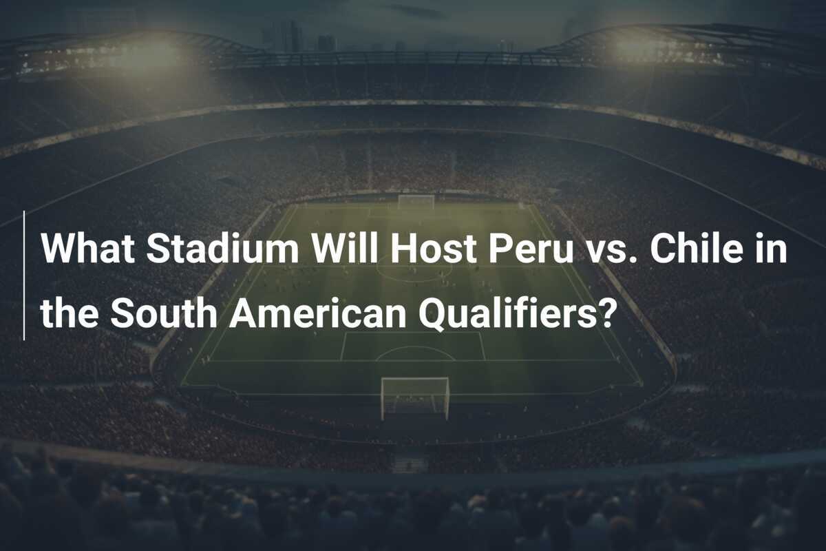 What Stadium Will Host Peru vs. Chile in the South American Qualifiers