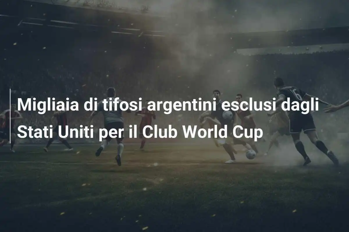 Migliaia di tifosi argentini esclusi dagli Stati Uniti per il Club World Cup