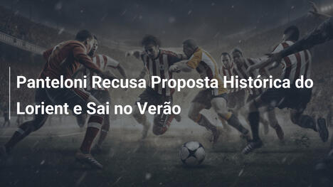 Panteloni Recusa Proposta Histórica do Lorient e Sai no Verão