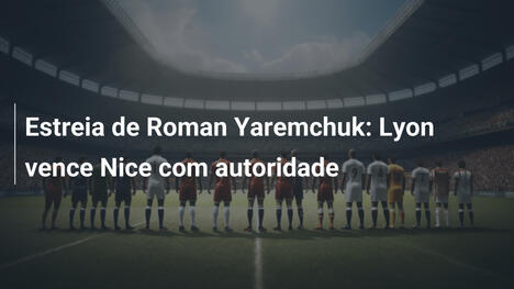 Estreia de Roman Yaremchuk: Lyon vence Nice com autoridade