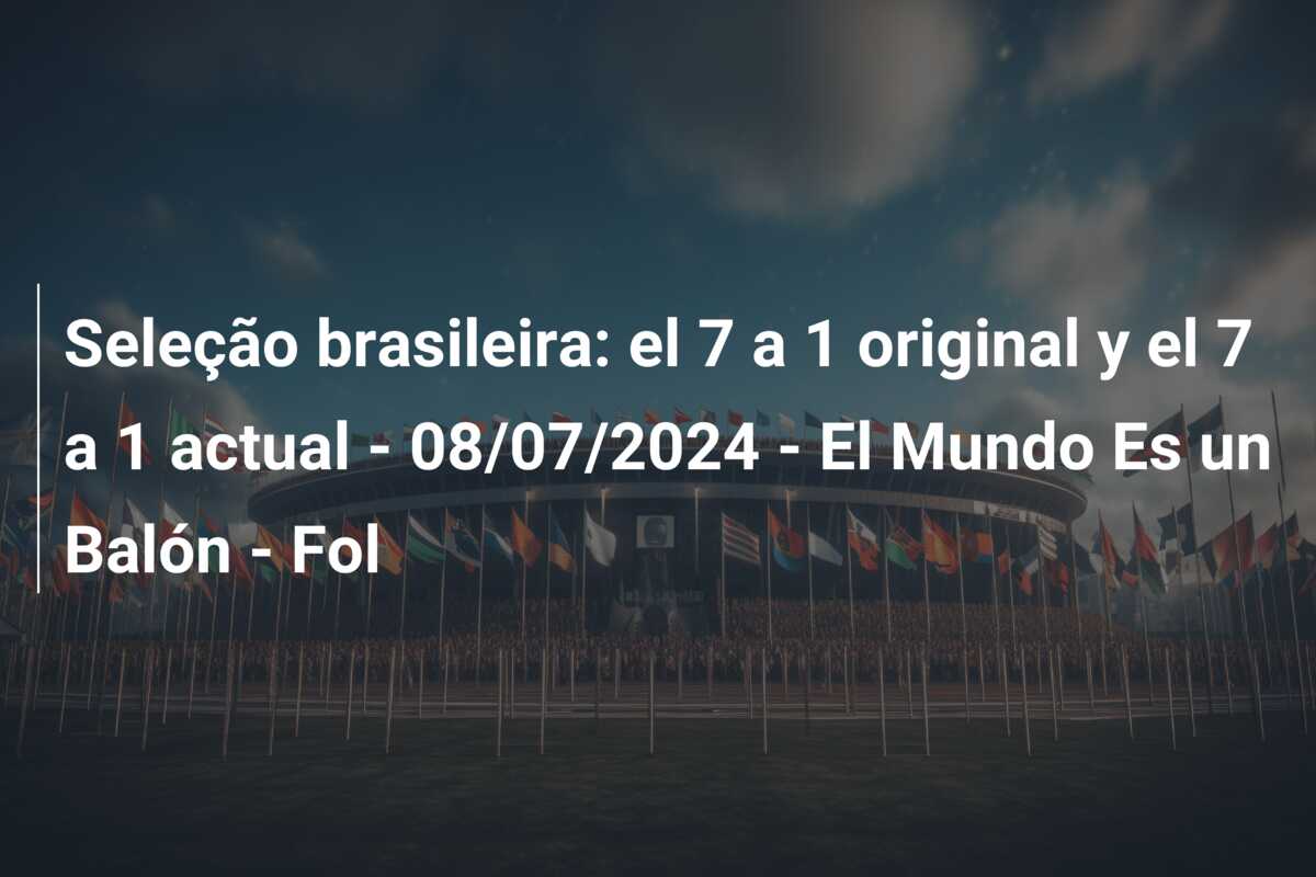 Seleção brasileira: el 7 a 1 original y el 7 a 1 actual – 08/07/2024 – El Mundo Es un Balón – Fol