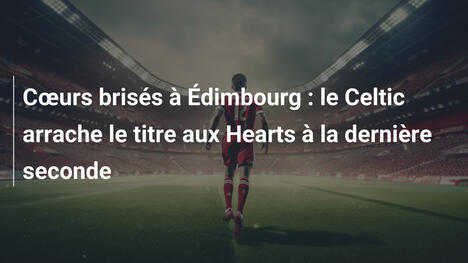 Cœurs brisés à Édimbourg : le Celtic arrache le titre aux Hearts à la dernière seconde