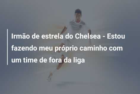 Irmão de estrela do Chelsea – Estou fazendo meu próprio caminho com um time de fora da liga