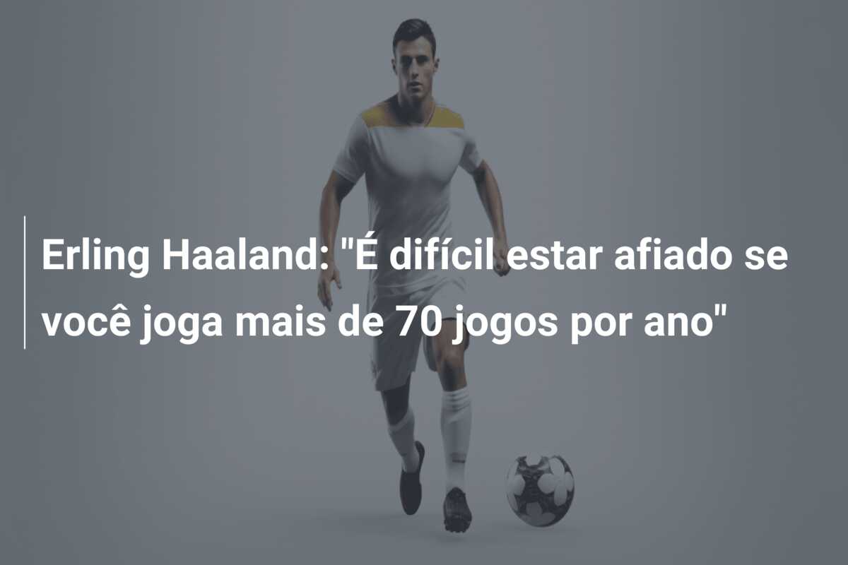 Erling Haaland: “É difícil estar afiado se você joga mais de 70 jogos por ano”