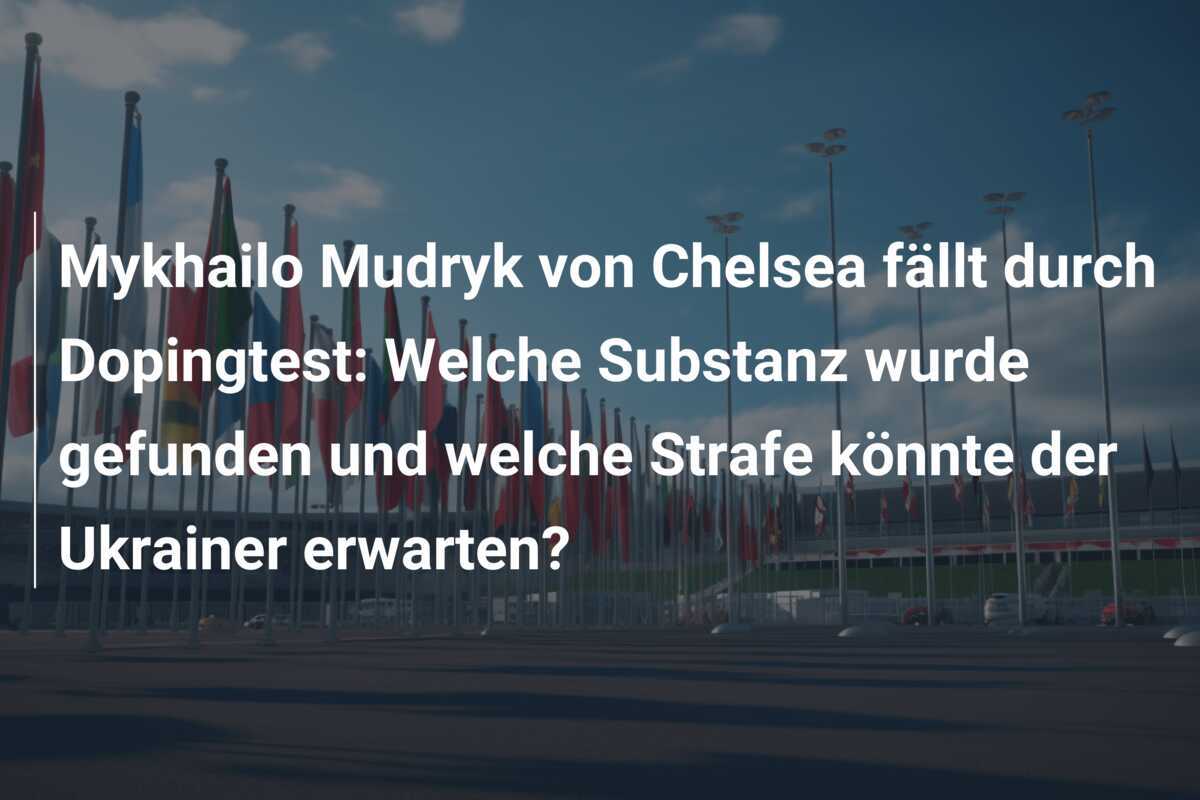 Mykhailo Mudryk von Chelsea fällt durch Dopingtest: Welche Substanz wurde gefunden und welche Strafe könnte der Ukrainer erwarten?