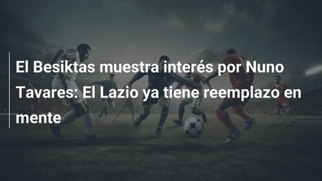 El Besiktas muestra interés por Nuno Tavares: El Lazio ya tiene reemplazo en mente