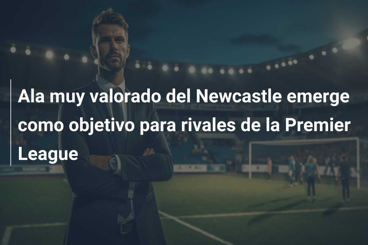 Ala muy valorado del Newcastle emerge como objetivo para rivales de la Premier League