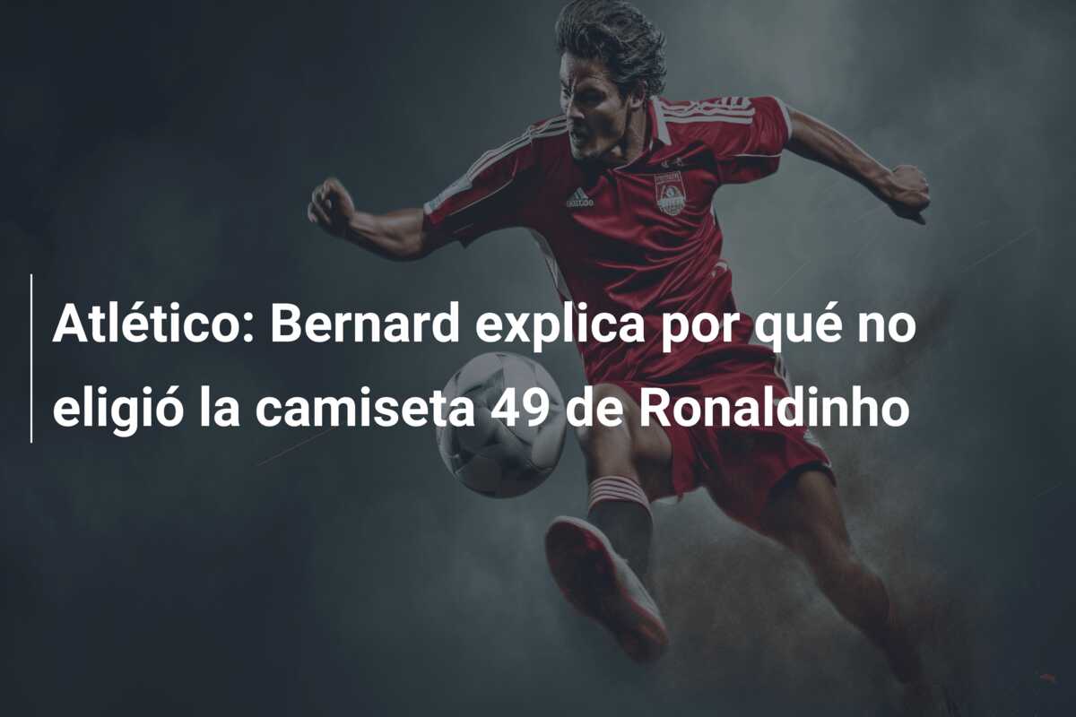 Atlético: Bernard explica por qué no eligió la camiseta 49 de Ronaldinho