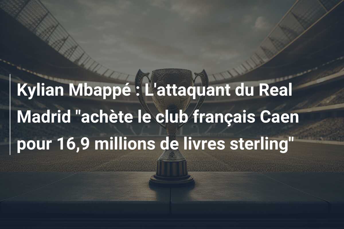 Kylian Mbappé : L’attaquant du Real Madrid “achète le club français Caen pour 16,9 millions de livres sterling”