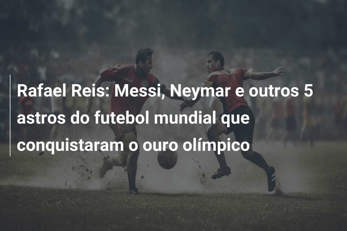 Rafael Reis: Messi, Neymar e outros 5 astros do futebol mundial que conquistaram o ouro olímpico