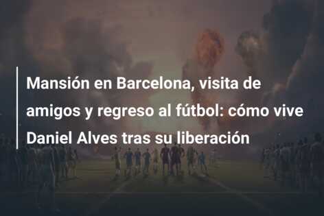 Mansión en Barcelona, visita de amigos y regreso al fútbol: cómo vive Daniel Alves tras su liberación