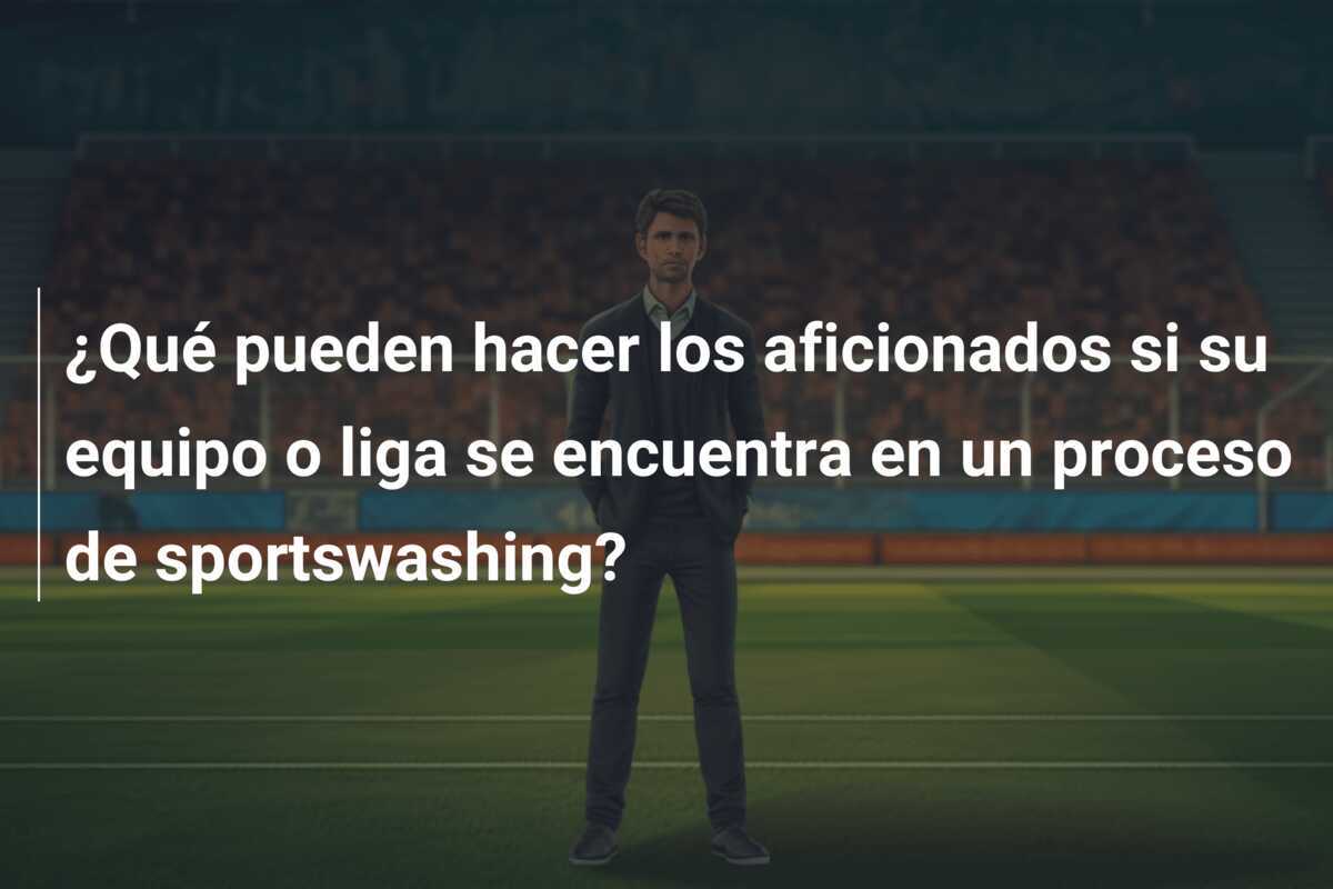 ¿Qué pueden hacer los aficionados si su equipo o liga se encuentra en un proceso de sportswashing?