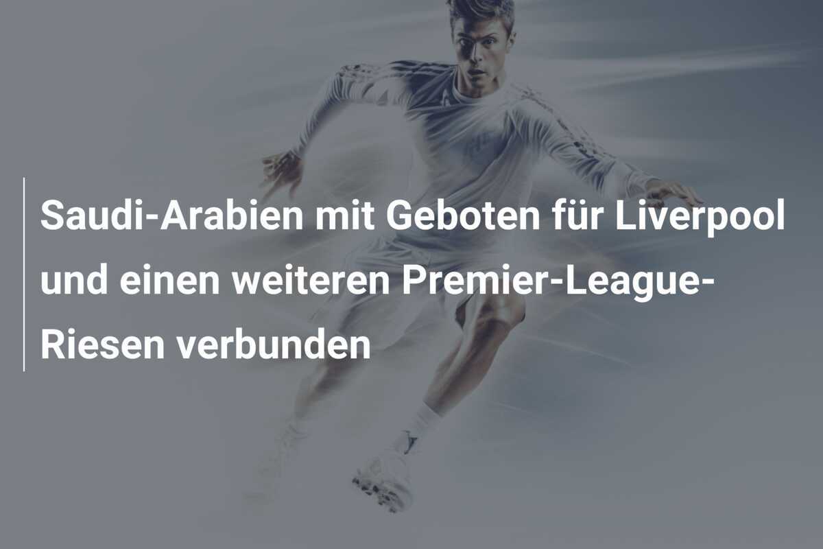 Saudi-Arabien mit Geboten für Liverpool und einen weiteren Premier-League-Riesen verbunden