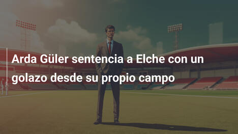 Arda Güler sentencia a Elche con un golazo desde su propio campo
