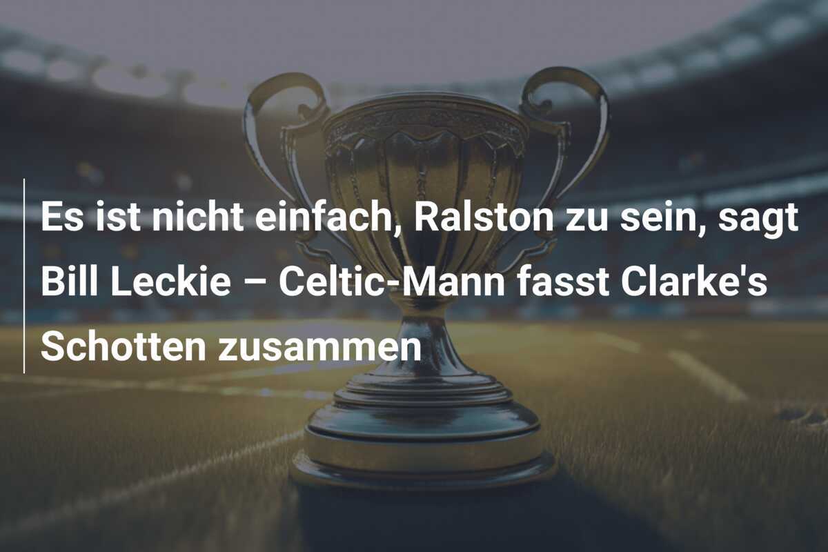 Es ist nicht einfach, Ralston zu sein, sagt Bill Leckie – Celtic-Mann fasst Clarke's Schotten zusammen