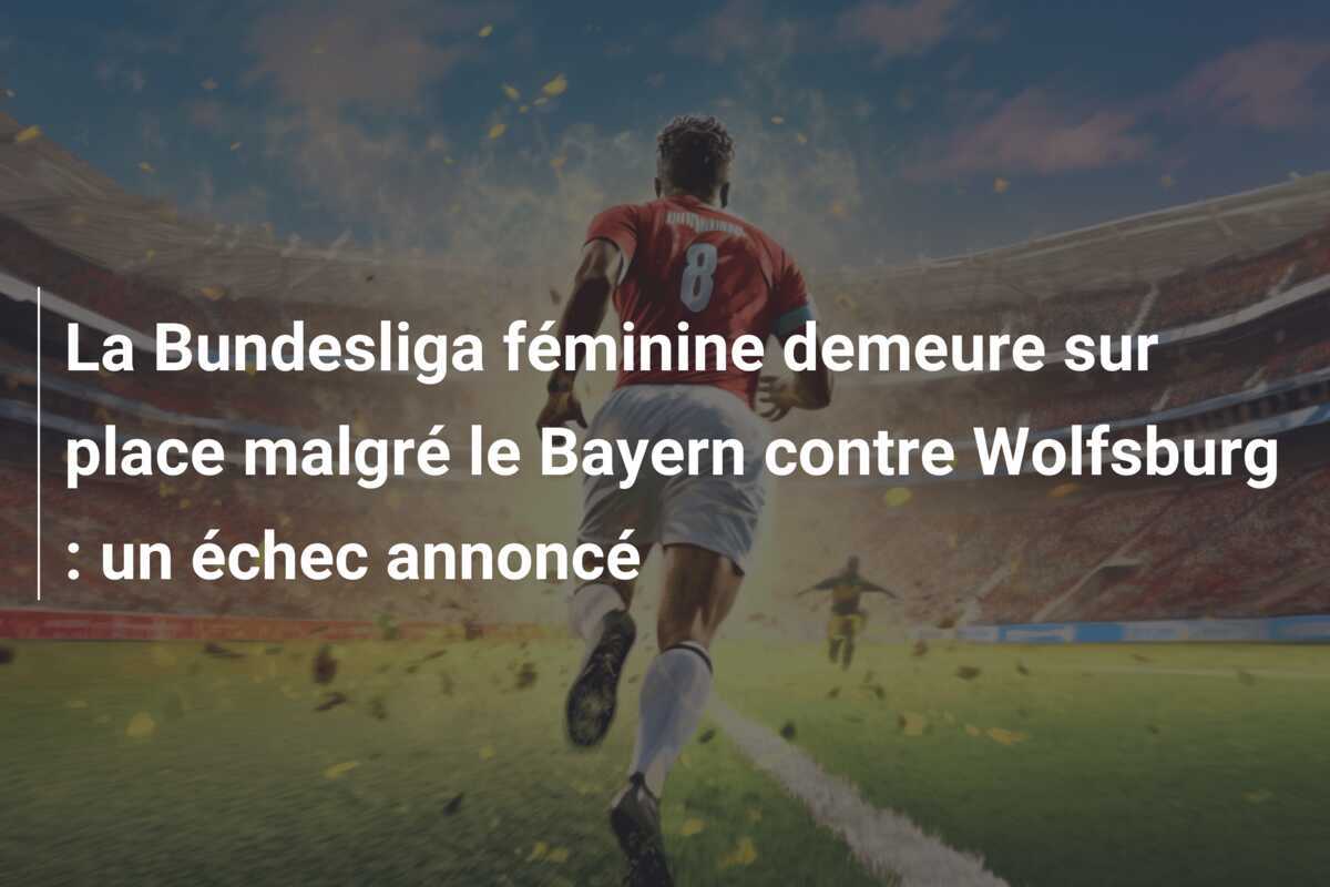 La Bundesliga féminine demeure sur place malgré le Bayern contre Wolfsburg : un échec annoncé