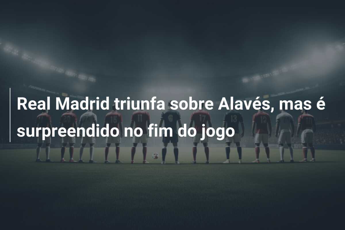 Real Madrid triunfa sobre Alavés, mas é surpreendido no fim do jogo