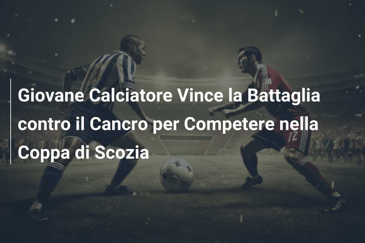 Giovane Calciatore Vince la Battaglia contro il Cancro per Competere nella Coppa di Scozia