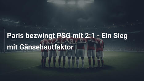 Paris bezwingt PSG mit 2:1 - Ein Sieg mit Gänsehautfaktor