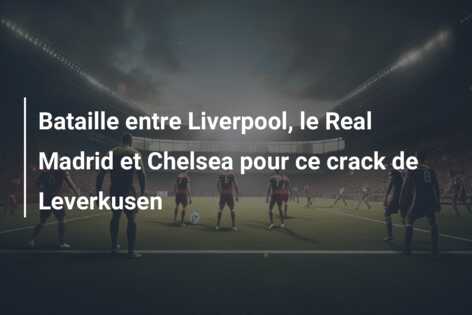 Bataille entre Liverpool, le Real Madrid et Chelsea pour ce crack de Leverkusen