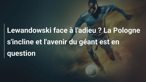 Lewandowski face à l'adieu ? La Pologne s'incline et l'avenir du géant est en question