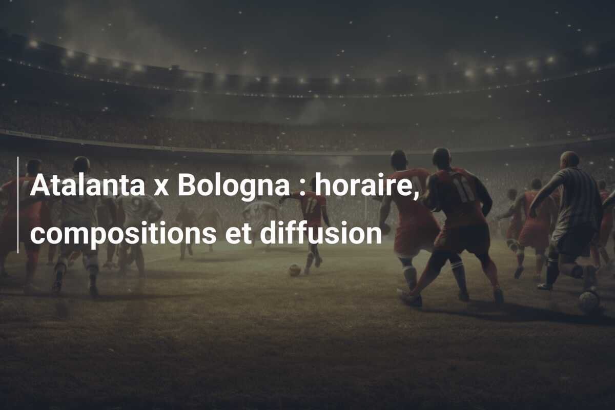 Atalanta x Bologna : horaire, compositions et diffusion
