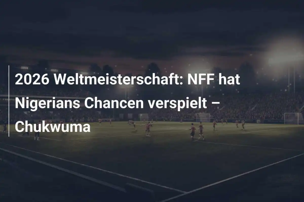 2026 Weltmeisterschaft: NFF hat Nigerians Chancen verspielt – Chukwuma