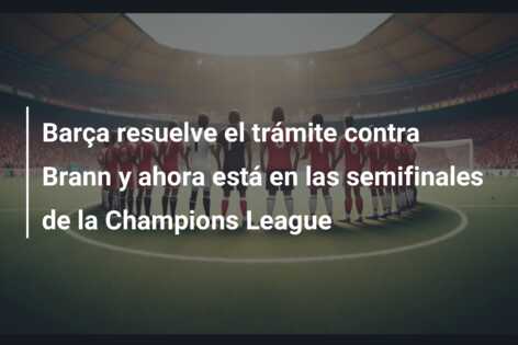 Barça resuelve el trámite contra Brann y ahora está en las semifinales de la Champions League