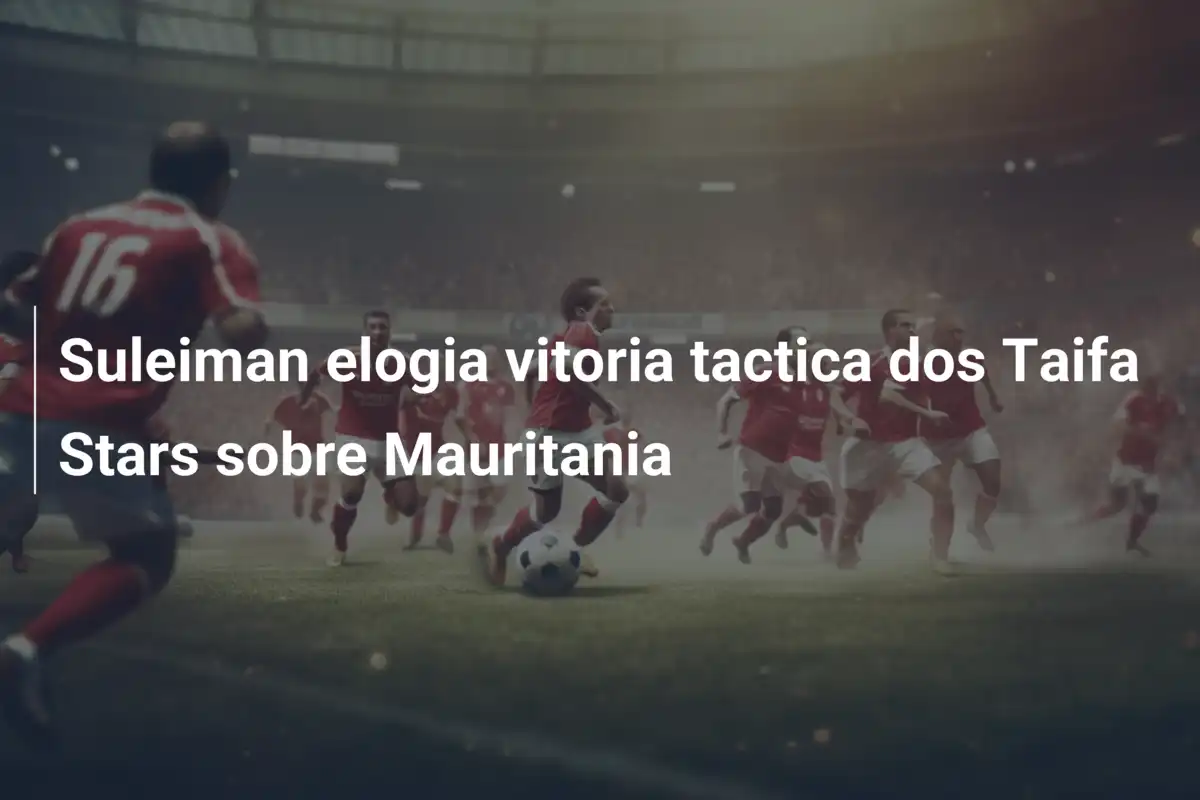 Suleiman elogia vitoria tactica dos Taifa Stars sobre Mauritania