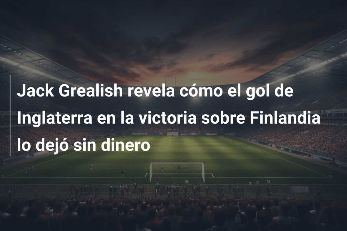 Jack Grealish revela cómo el gol de Inglaterra en la victoria sobre Finlandia lo dejó sin dinero