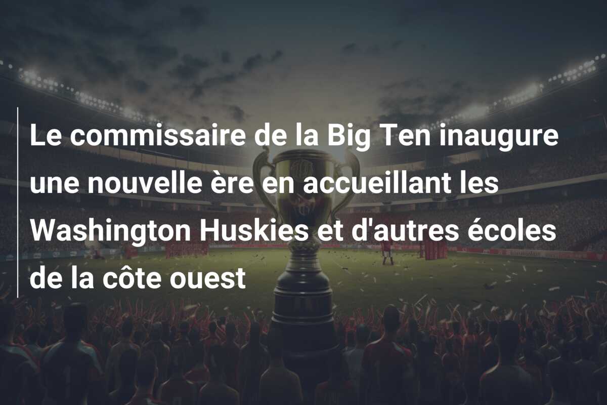 Le commissaire de la Big Ten inaugure une nouvelle ère en accueillant les Washington Huskies et d’autres écoles de la côte ouest